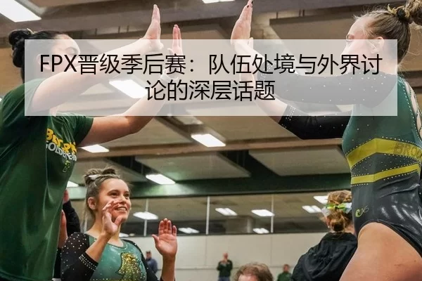 FPX晋级季后赛：队伍处境与外界讨论的深层话题