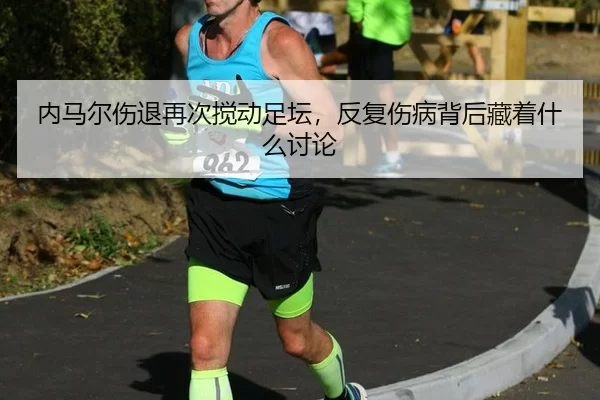内马尔伤退再次搅动足坛，反复伤病背后藏着什么讨论