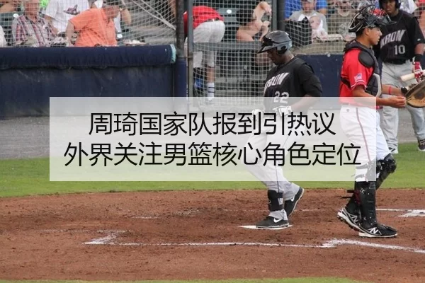 周琦国家队报到引热议 外界关注男篮核心角色定位